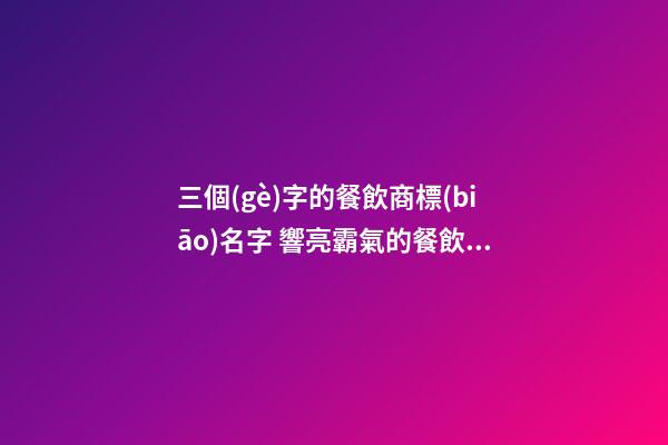 三個(gè)字的餐飲商標(biāo)名字 響亮霸氣的餐飲商標(biāo)名稱(chēng),起名之家-第1張-商標(biāo)起名-玄機(jī)派